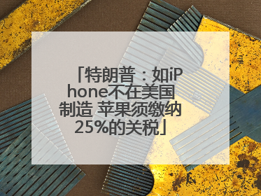 特朗普：如iPhone不在美国制造 苹果须缴纳25%的关税