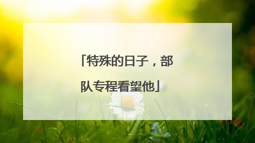 特殊的日子，部队专程看望他