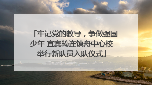 牢记党的教导，争做强国少年 宜宾筠连镇舟中心校举行新队员入队仪式