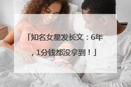 知名女星发长文：6年，1分钱都没拿到！