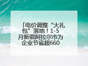 电价调整“大礼包”落地！1-5月新疆阿拉尔市为企业节省超6600万元电费