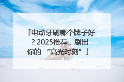 电动牙刷哪个牌子好？2025推荐，刷出你的 “高光时刻”