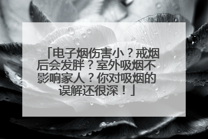 电子烟伤害小？戒烟后会发胖？室外吸烟不影响家人？你对吸烟的误解还很深！