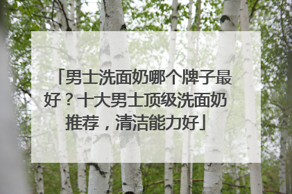 男士洗面奶哪个牌子最好？十大男士顶级洗面奶推荐，清洁能力好