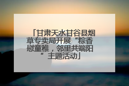 甘肃天水甘谷县烟草专卖局开展“粽香慰童稚，邻里共端阳”主题活动