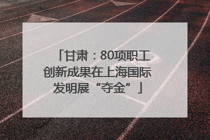 甘肃：80项职工创新成果在上海国际发明展“夺金”