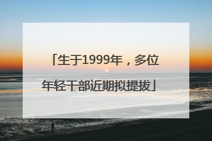 生于1999年，多位年轻干部近期拟提拔