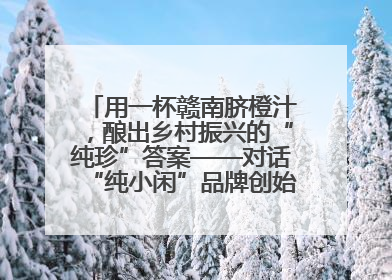 用一杯赣南脐橙汁，酿出乡村振兴的“纯珍”答案——对话“纯小闲”品牌创始人陈爱珍