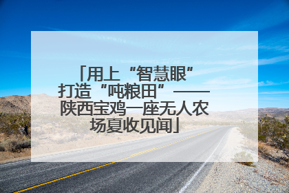 用上“智慧眼” 打造“吨粮田”——陕西宝鸡一座无人农场夏收见闻