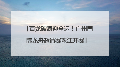 百龙破浪迎全运！广州国际龙舟邀请赛珠江开赛