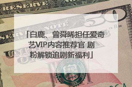 白鹿、曾舜晞担任爱奇艺VIP内容推荐官 剧粉解锁追剧新福利