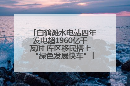 白鹤滩水电站四年发电超1960亿千瓦时 库区移民搭上“绿色发展快车”