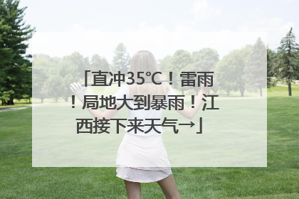 直冲35℃！雷雨！局地大到暴雨！江西接下来天气→