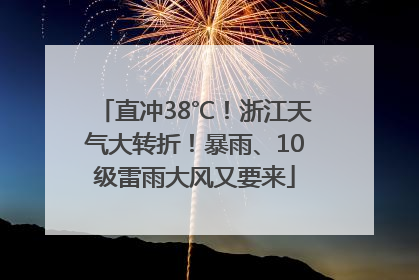 直冲38℃！浙江天气大转折！暴雨、10级雷雨大风又要来