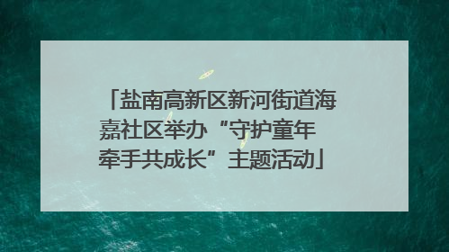 盐南高新区新河街道海嘉社区举办“守护童年 牵手共成长”主题活动