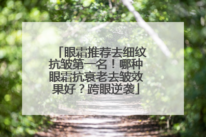 眼霜推荐去细纹抗皱第一名！哪种眼霜抗衰老去皱效果好？跨眼逆袭