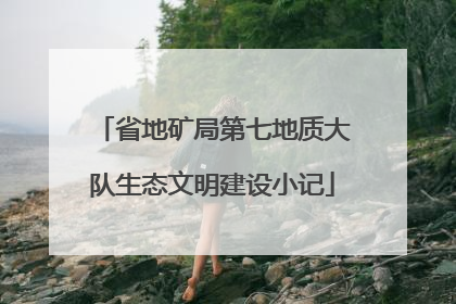 省地矿局第七地质大队生态文明建设小记