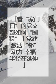 看“家门口”的党支部如何“圈粉”丨党建激活“邻”动力 幸福半径在延伸