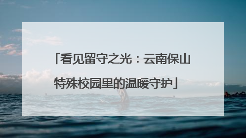 看见留守之光：云南保山特殊校园里的温暖守护