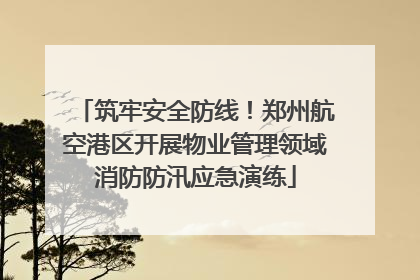 筑牢安全防线！郑州航空港区开展物业管理领域消防防汛应急演练