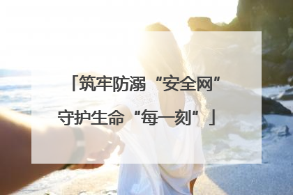 筑牢防溺“安全网”守护生命“每一刻”