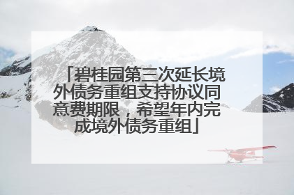 碧桂园第三次延长境外债务重组支持协议同意费期限，希望年内完成境外债务重组