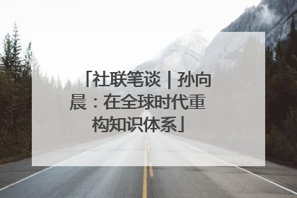 社联笔谈｜孙向晨：在全球时代重构知识体系