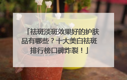 祛斑淡斑效果好的护肤品有哪些？十大美白祛斑排行榜口碑炸裂！