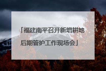 福建南平召开新增耕地后期管护工作现场会