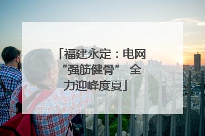 福建永定：电网“强筋健骨” 全力迎峰度夏
