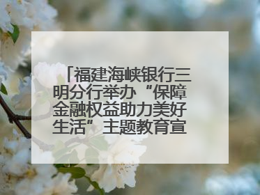 福建海峡银行三明分行举办“保障金融权益助力美好生活”主题教育宣传活动