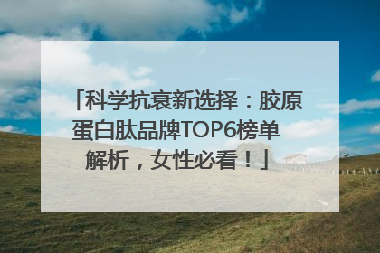 科学抗衰新选择：胶原蛋白肽品牌TOP6榜单解析，女性必看！