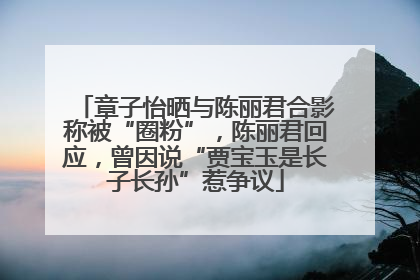 章子怡晒与陈丽君合影称被“圈粉”，陈丽君回应，曾因说“贾宝玉是长子长孙”惹争议