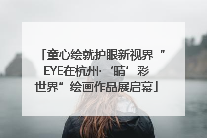 童心绘就护眼新视界“EYE在杭州·‘睛’彩世界”绘画作品展启幕