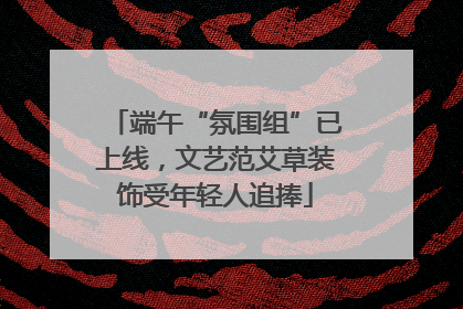 端午“氛围组”已上线，文艺范艾草装饰受年轻人追捧