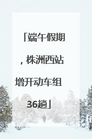 端午假期，株洲西站增开动车组36趟