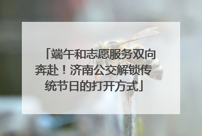 端午和志愿服务双向奔赴！济南公交解锁传统节日的打开方式