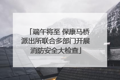端午将至 保康马桥派出所联合多部门开展消防安全大检查
