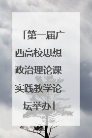 第一届广西高校思想政治理论课实践教学论坛举办