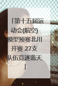 第十五届运动会(航空)模型预赛北川开赛 27支队伍竞逐蓝天