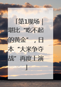 第1现场｜堪比“吃不起的黄金”，日本“大米争夺战”再度上演