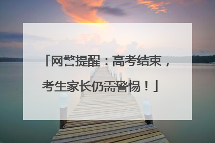 网警提醒：高考结束，考生家长仍需警惕！
