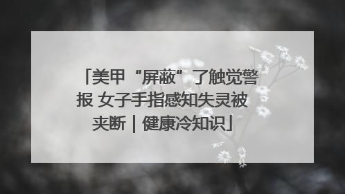 美甲“屏蔽”了触觉警报 女子手指感知失灵被夹断｜健康冷知识