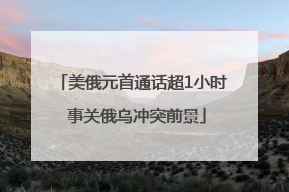 美俄元首通话超1小时 事关俄乌冲突前景