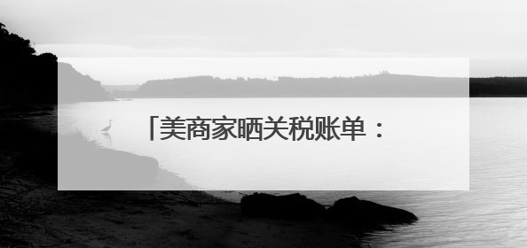 美商家晒关税账单：进口3000美元付关税4600美元