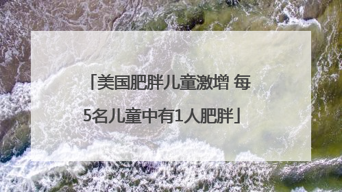 美国肥胖儿童激增 每5名儿童中有1人肥胖