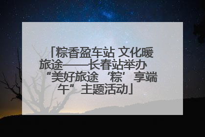 粽香盈车站 文化暖旅途——长春站举办 “美好旅途‘粽’享端午”主题活动
