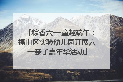 粽香六一·童趣端午：福山区实验幼儿园开展六一亲子嘉年华活动