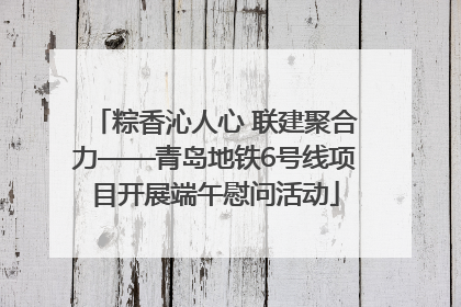 粽香沁人心 联建聚合力——青岛地铁6号线项目开展端午慰问活动