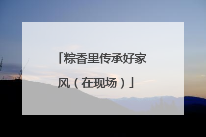粽香里传承好家风（在现场）